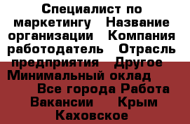 Специалист по маркетингу › Название организации ­ Компания-работодатель › Отрасль предприятия ­ Другое › Минимальный оклад ­ 32 000 - Все города Работа » Вакансии   . Крым,Каховское